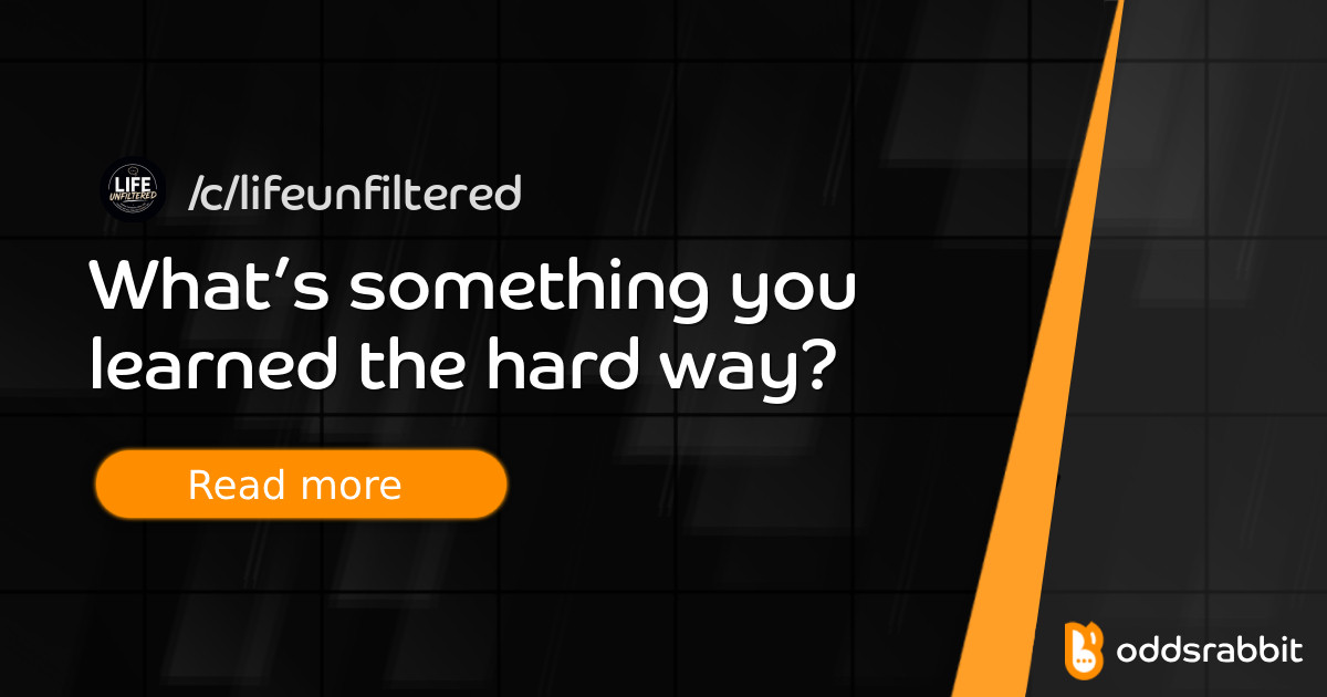 What’s something you learned the hard way? - /c/LifeUnfiltered