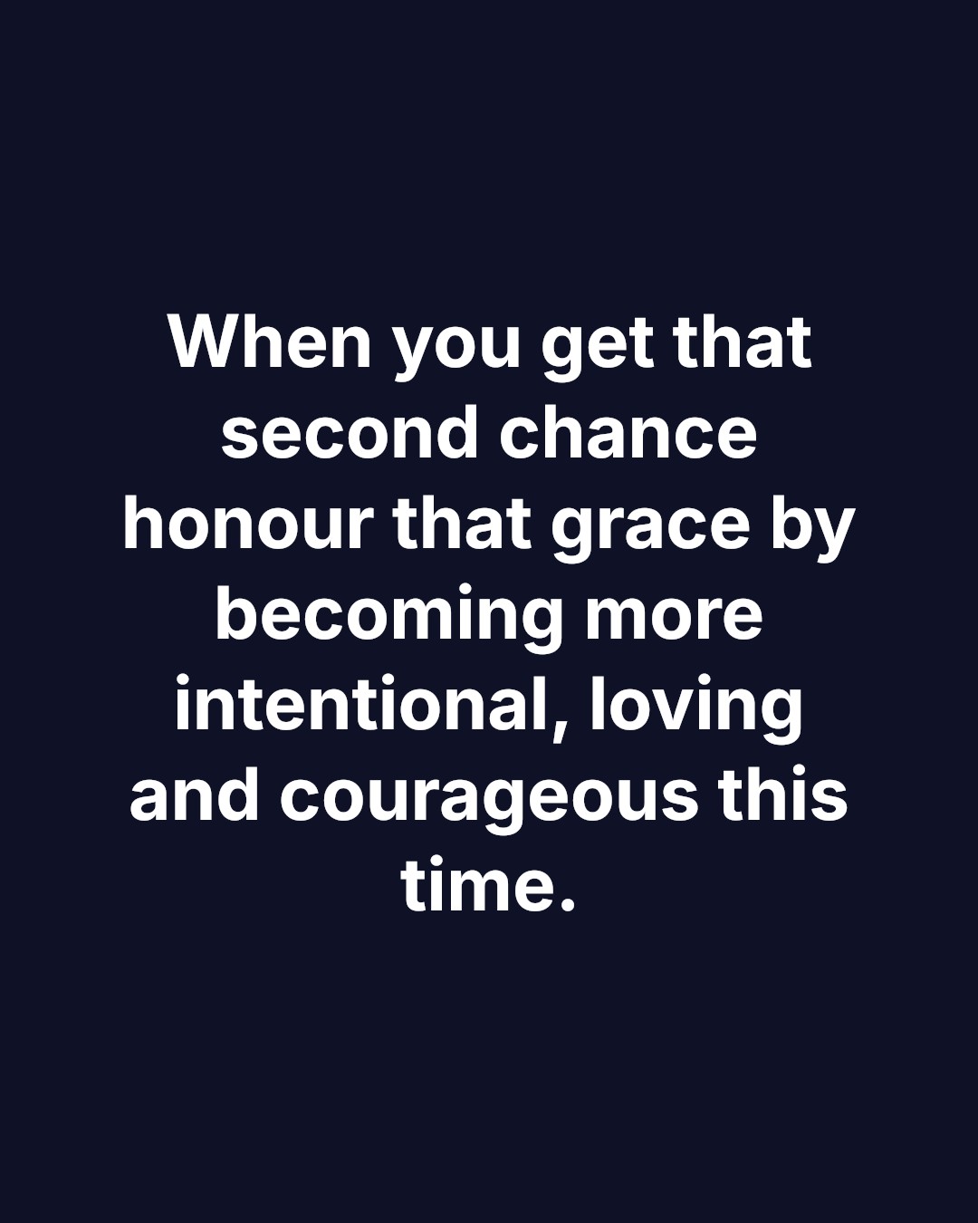 When you get that second chance honour that grace by becoming more intentional, loving and courageous this time.
